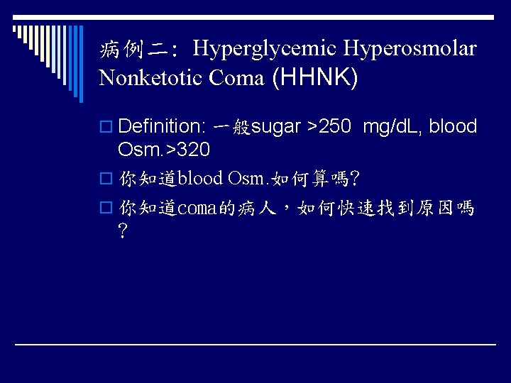 病例二: Hyperglycemic Hyperosmolar Nonketotic Coma (HHNK) o Definition: 一般sugar >250 mg/d. L, blood Osm.