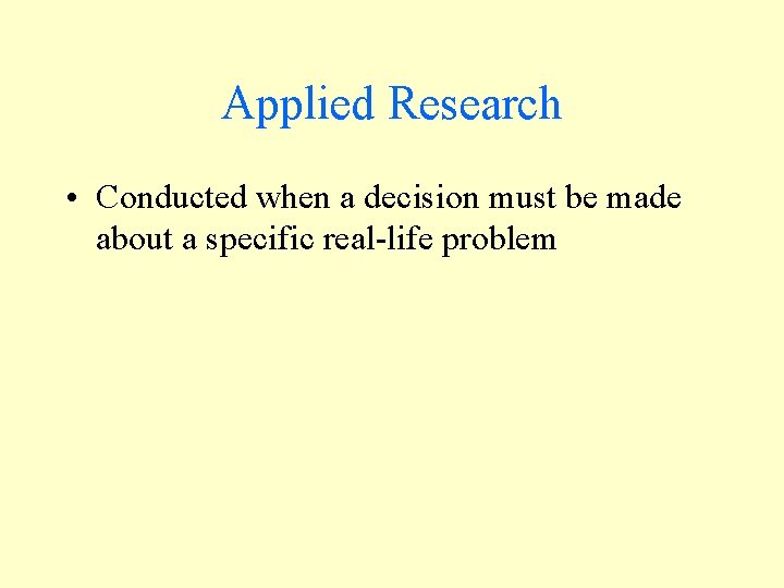 Applied Research • Conducted when a decision must be made about a specific real-life