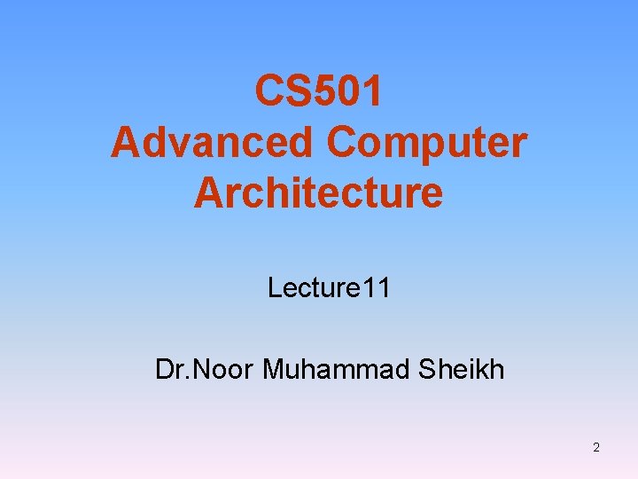 CS 501 Advanced Computer Architecture Lecture 11 Dr. Noor Muhammad Sheikh 2 