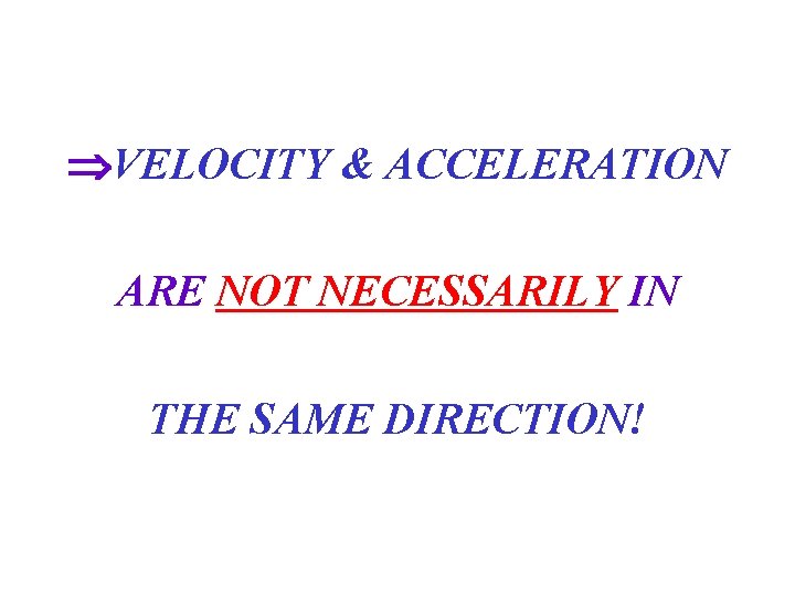  VELOCITY & ACCELERATION ARE NOT NECESSARILY IN THE SAME DIRECTION! 