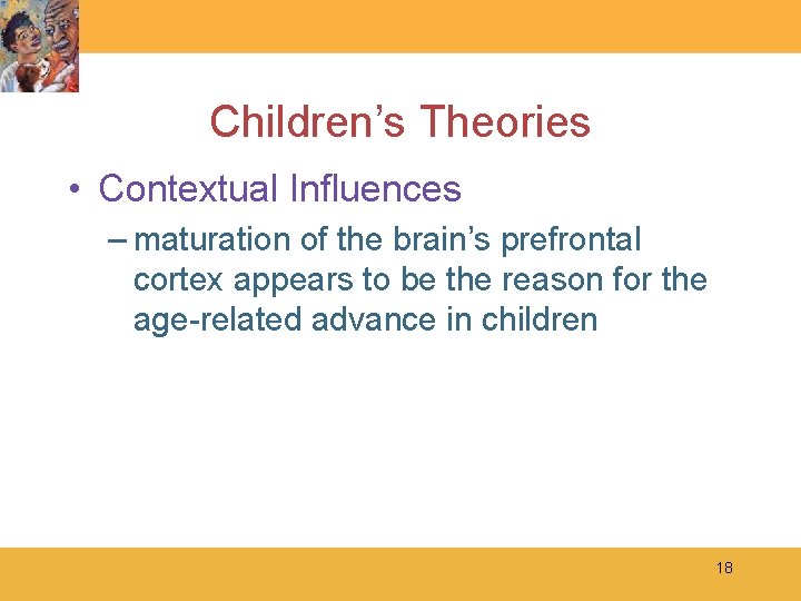 Children’s Theories • Contextual Influences – maturation of the brain’s prefrontal cortex appears to