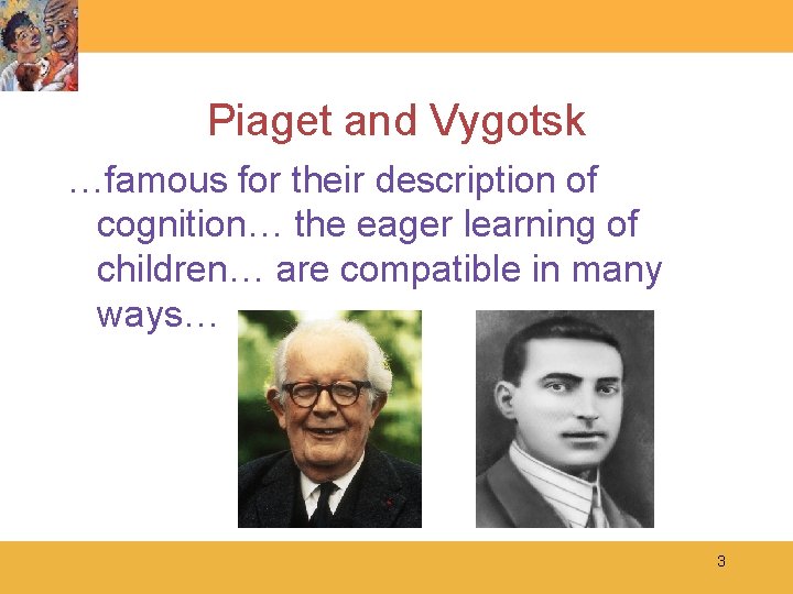 Piaget and Vygotsk …famous for their description of cognition… the eager learning of children…