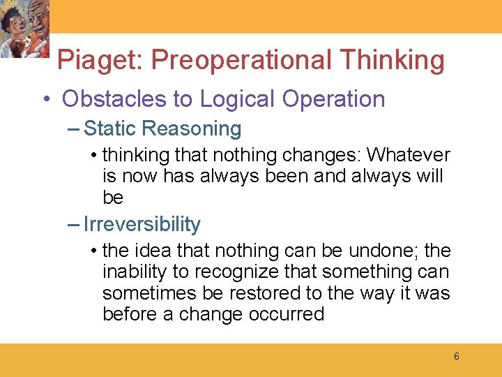 Piaget: Preoperational Thinking • Obstacles to Logical Operation – Static Reasoning • thinking that