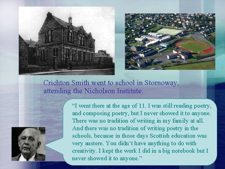 Crichton Smith went to school in Stornoway, attending the Nicholson Institute. “I went there