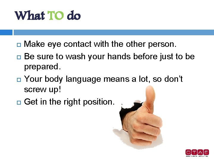 What TO do Make eye contact with the other person. Be sure to wash