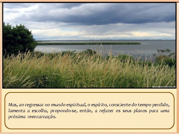 Mas, ao regressar no mundo espiritual, o espírito, consciente do tempo perdido, lamenta a