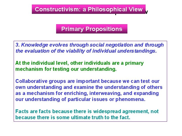 Constructivism: a Philosophical View Primary Propositions 3. Knowledge evolves through social negotiation and through