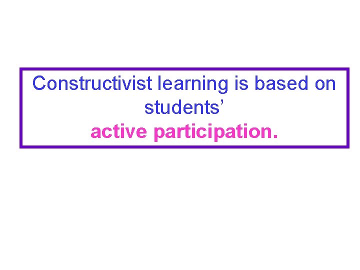 Constructivist learning is based on students’ active participation. 