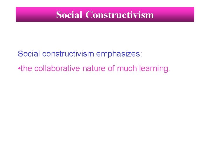 Social Constructivism Social constructivism emphasizes: • the collaborative nature of much learning. 