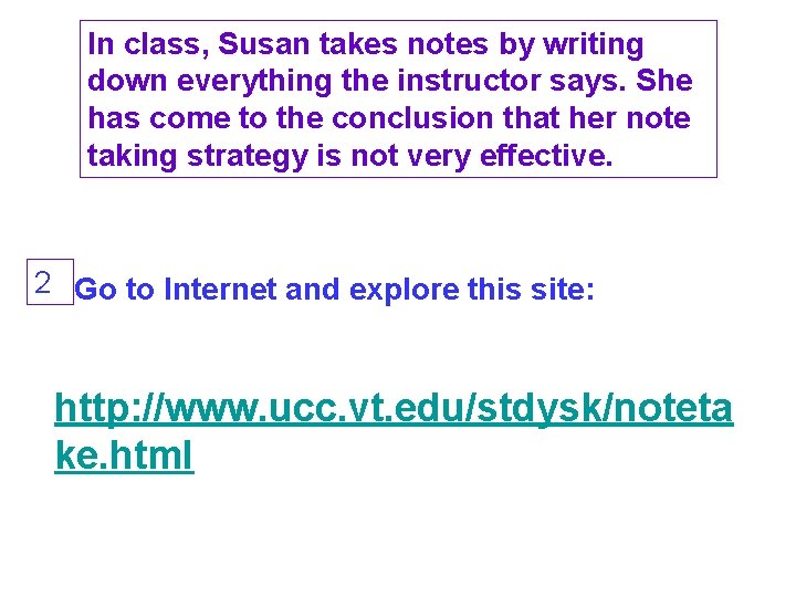In class, Susan takes notes by writing down everything the instructor says. She has