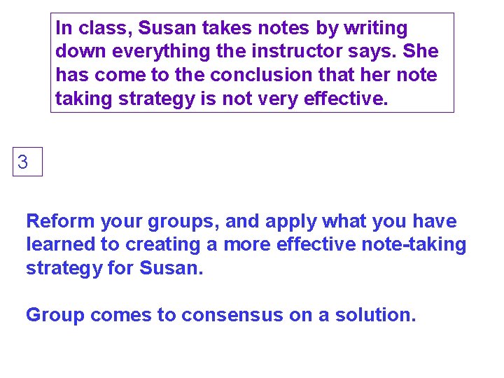 In class, Susan takes notes by writing down everything the instructor says. She has