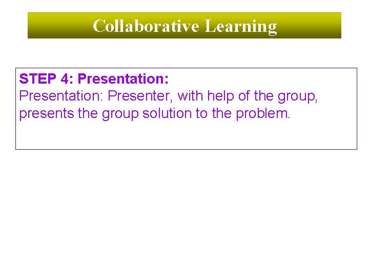 Collaborative Learning STEP 4: Presentation: Presenter, with help of the group, presents the group