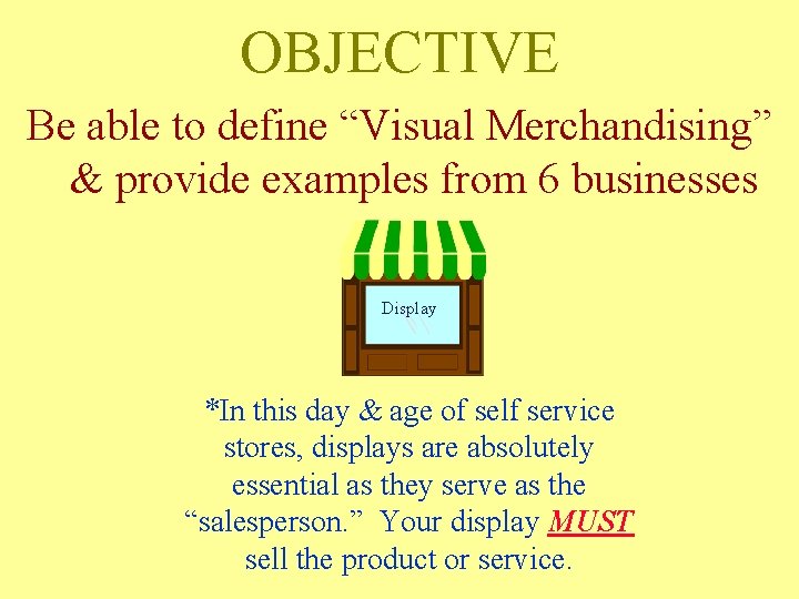 OBJECTIVE Be able to define “Visual Merchandising” & provide examples from 6 businesses Display OBJECTIVE Be able to define “Visual Merchandising” & provide examples from 6 businesses Display
