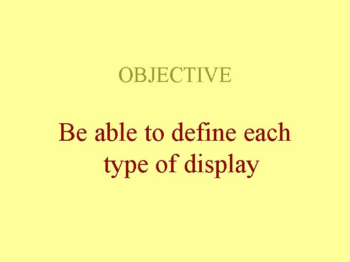 OBJECTIVE Be able to define each type of display OBJECTIVE Be able to define each type of display