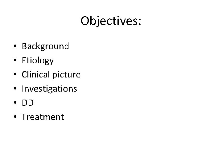 Objectives: • • • Background Etiology Clinical picture Investigations DD Treatment 