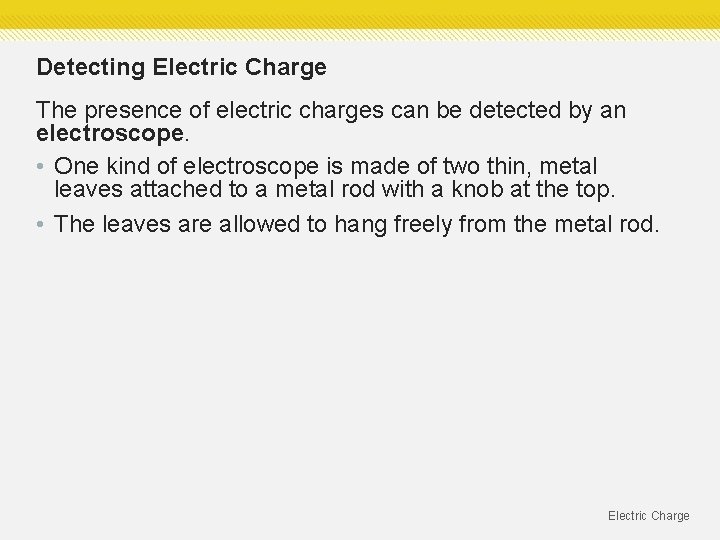 Detecting Electric Charge The presence of electric charges can be detected by an electroscope. Detecting Electric Charge The presence of electric charges can be detected by an electroscope.