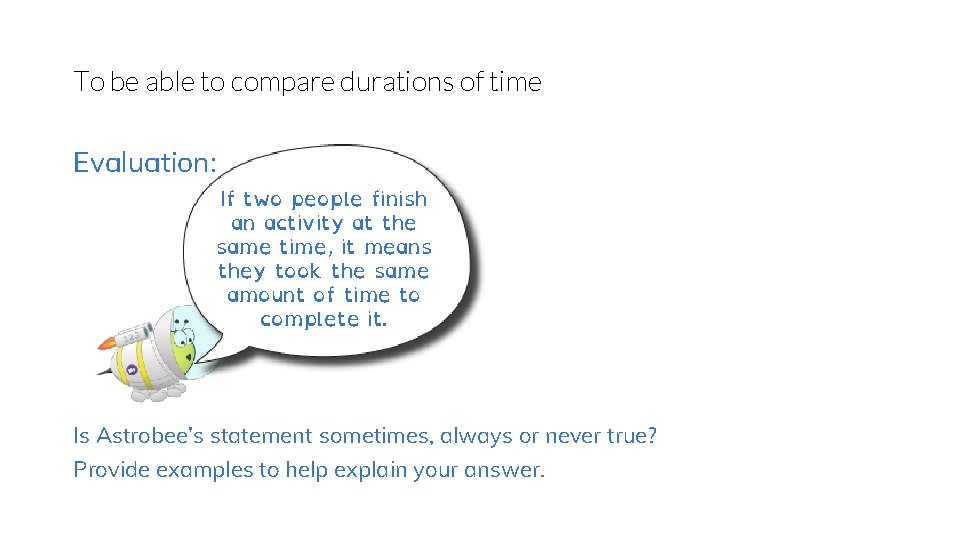 To be able to compare durations of time Evaluation: If two people finish an
