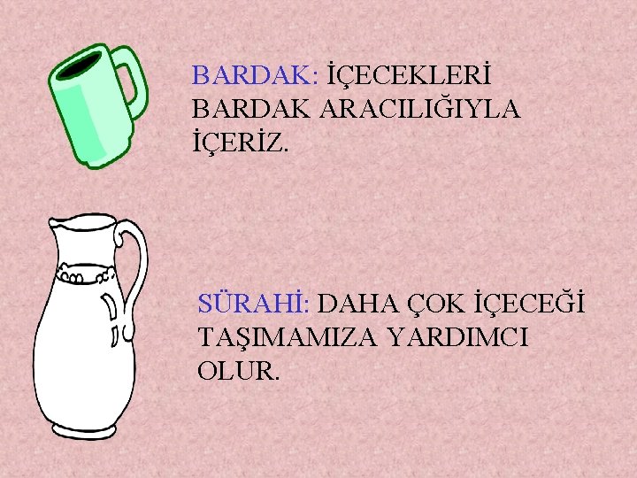 BARDAK: İÇECEKLERİ BARDAK ARACILIĞIYLA İÇERİZ. SÜRAHİ: DAHA ÇOK İÇECEĞİ TAŞIMAMIZA YARDIMCI OLUR. 