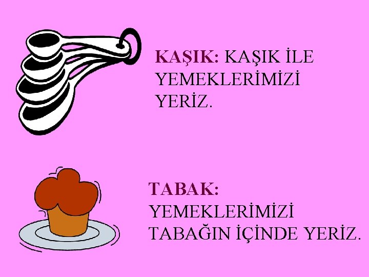 KAŞIK: KAŞIK İLE YEMEKLERİMİZİ YERİZ. TABAK: YEMEKLERİMİZİ TABAĞIN İÇİNDE YERİZ. 