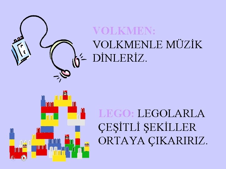 VOLKMEN: VOLKMENLE MÜZİK DİNLERİZ. LEGO: LEGOLARLA ÇEŞİTLİ ŞEKİLLER ORTAYA ÇIKARIRIZ. 