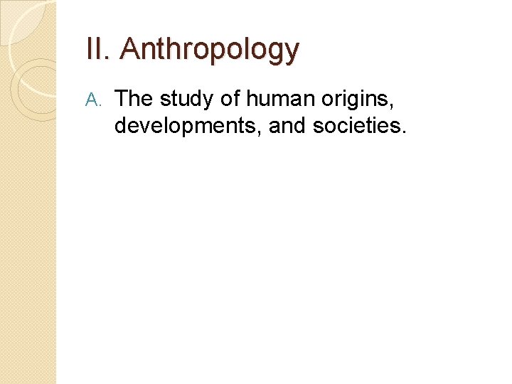 II. Anthropology A. The study of human origins, developments, and societies. 