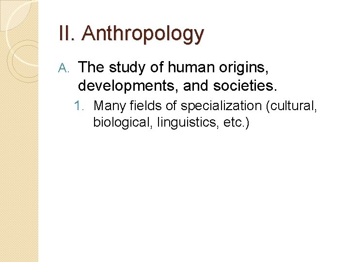 II. Anthropology A. The study of human origins, developments, and societies. 1. Many fields