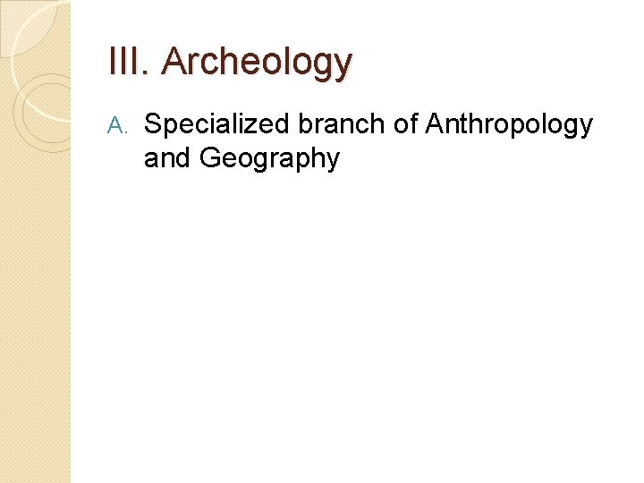 III. Archeology A. Specialized branch of Anthropology and Geography 