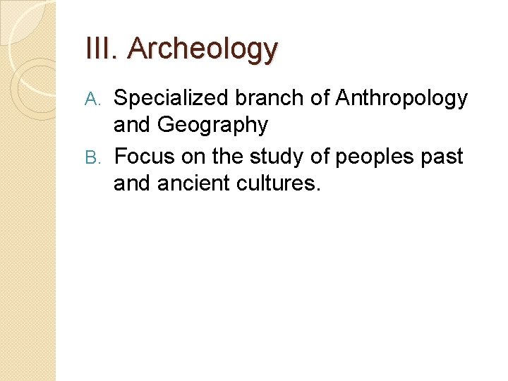III. Archeology Specialized branch of Anthropology and Geography B. Focus on the study of
