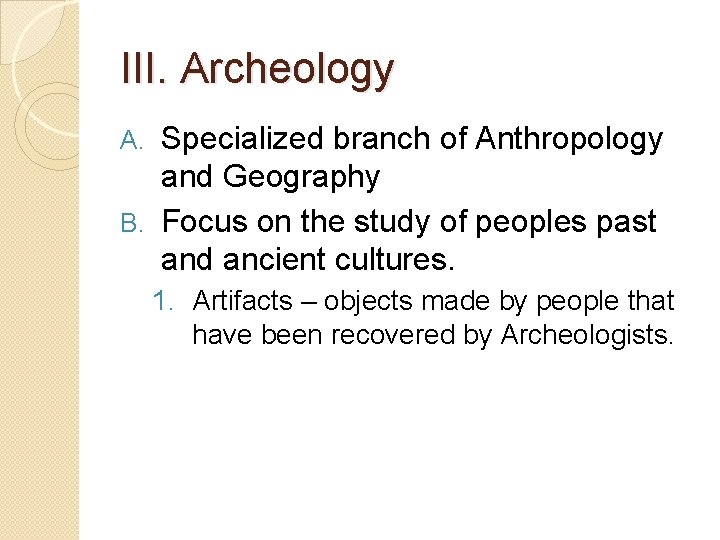 III. Archeology Specialized branch of Anthropology and Geography B. Focus on the study of