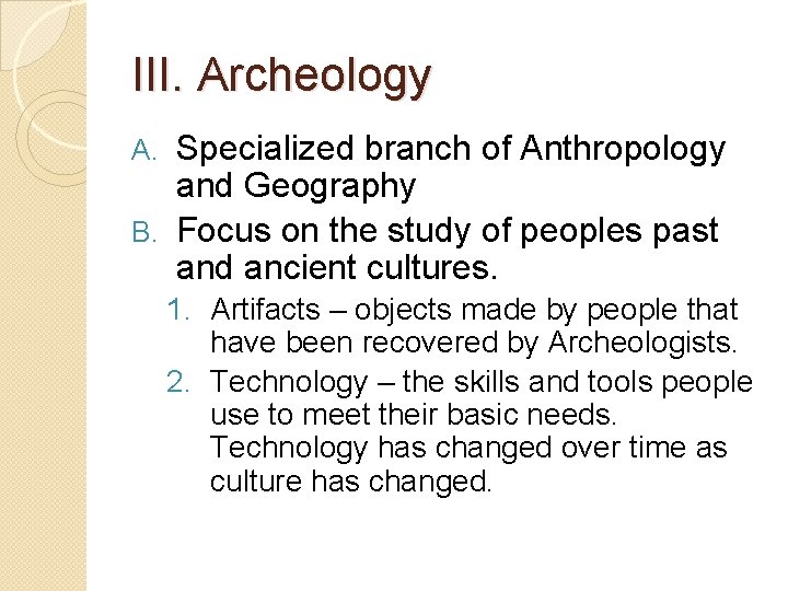 III. Archeology Specialized branch of Anthropology and Geography B. Focus on the study of