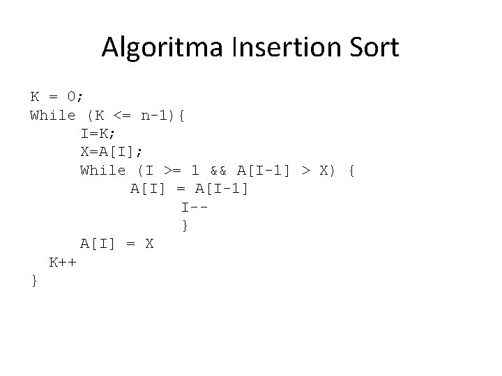 Algoritma Insertion Sort K = 0; While (K <= n-1){ I=K; X=A[I]; While (I