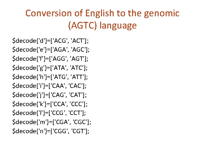 Conversion of English to the genomic (AGTC) language $decode{'d'}=['ACG', 'ACT']; $decode{'e'}=['AGA', 'AGC']; $decode{'f'}=['AGG', 'AGT'];
