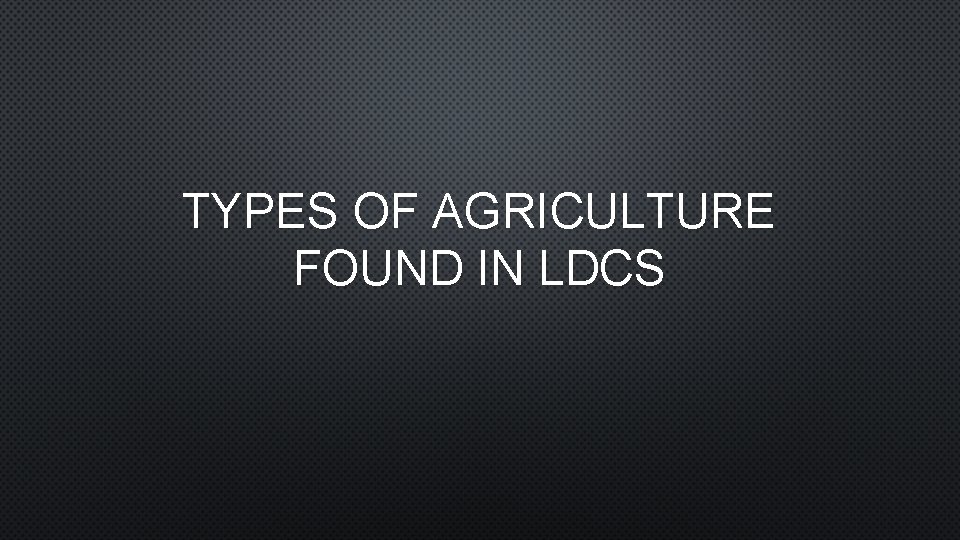 TYPES OF AGRICULTURE FOUND IN LDCS 