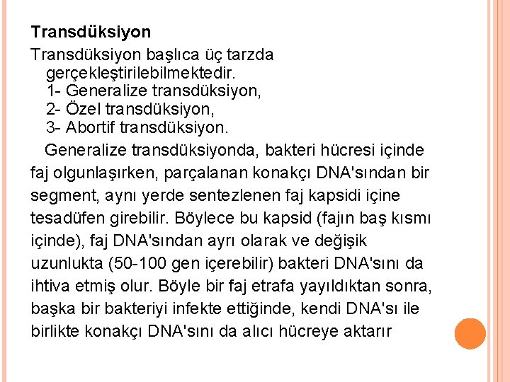 Transdüksiyon başlıca üç tarzda gerçekleştirilebilmektedir. 1 - Generalize transdüksiyon, 2 - Özel transdüksiyon, 3