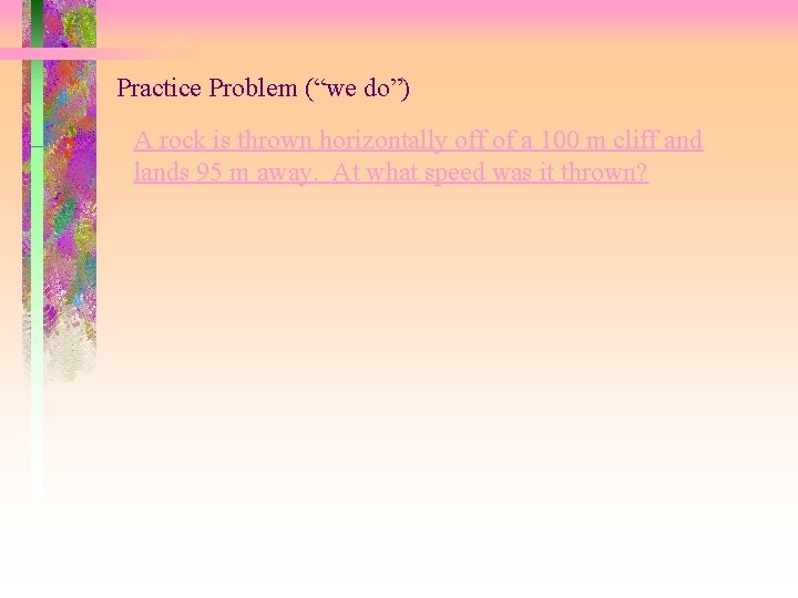 Practice Problem (“we do”) A rock is thrown horizontally off of a 100 m