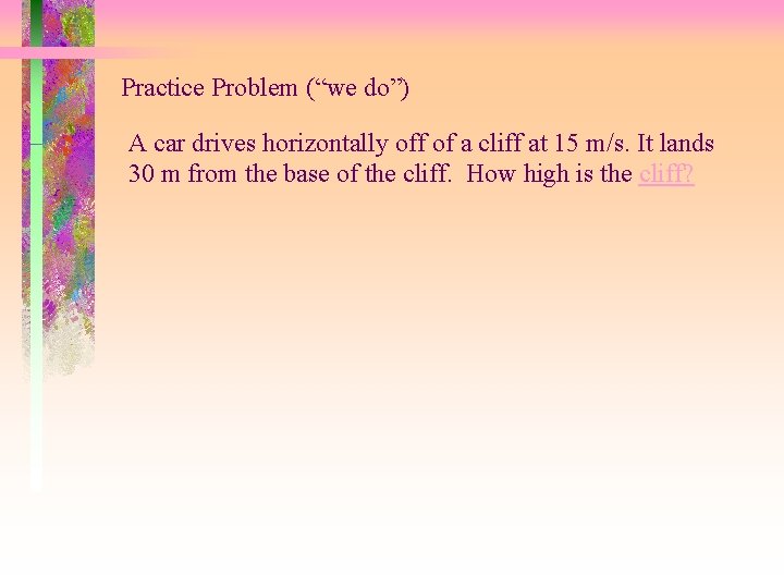 Practice Problem (“we do”) A car drives horizontally off of a cliff at 15