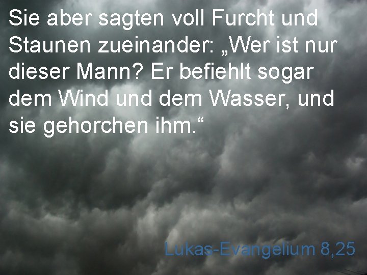 Sie aber sagten voll Furcht und Staunen zueinander: „Wer ist nur dieser Mann? Er