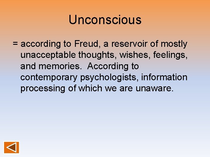 Unconscious = according to Freud, a reservoir of mostly unacceptable thoughts, wishes, feelings, and