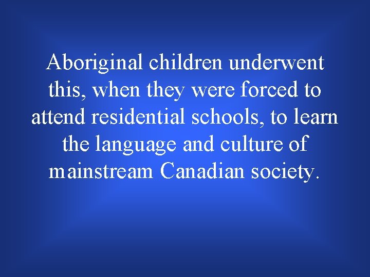 Aboriginal children underwent this, when they were forced to attend residential schools, to learn