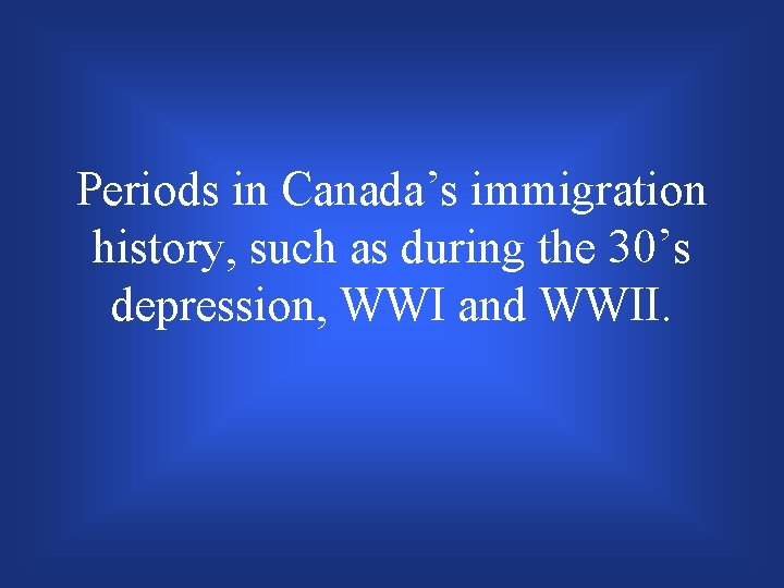 Periods in Canada’s immigration history, such as during the 30’s depression, WWI and WWII.