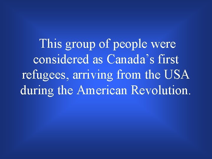 This group of people were considered as Canada’s first refugees, arriving from the USA