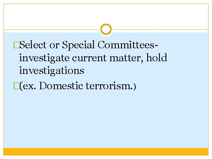 �Select or Special Committees- investigate current matter, hold investigations �(ex. Domestic terrorism. ) 