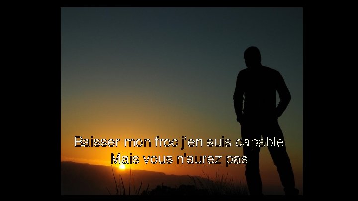 Baisser mon froc j'en suis capable Mais vous n'aurez pas Baisser mon froc j'en suis capable Mais vous n'aurez pas