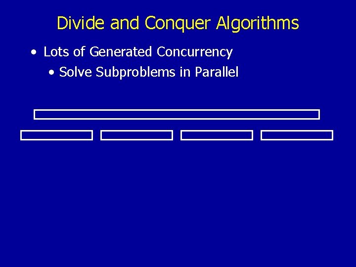 Divide and Conquer Algorithms • Lots of Generated Concurrency • Solve Subproblems in Parallel