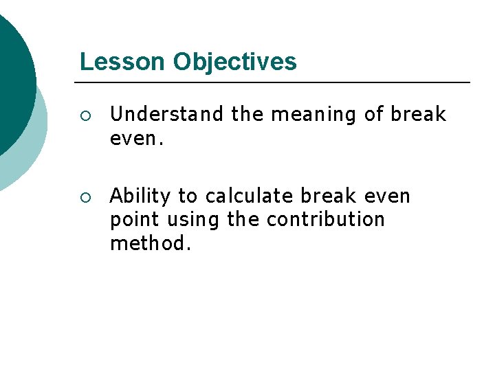 Lesson Objectives ¡ ¡ Understand the meaning of break even. Ability to calculate break