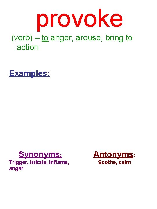 provoke (verb) – to anger, arouse, bring to action Examples: Synonyms: Antonyms: Trigger, irritate,