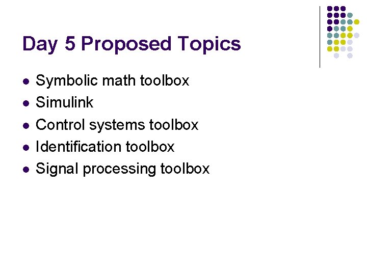 Day 5 Proposed Topics l l l Symbolic math toolbox Simulink Control systems toolbox Day 5 Proposed Topics l l l Symbolic math toolbox Simulink Control systems toolbox