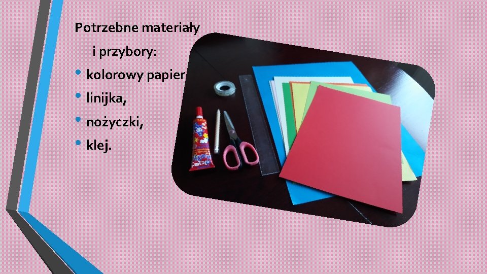 Potrzebne materiały i przybory: • kolorowy papier, • linijka, • nożyczki, • klej. 