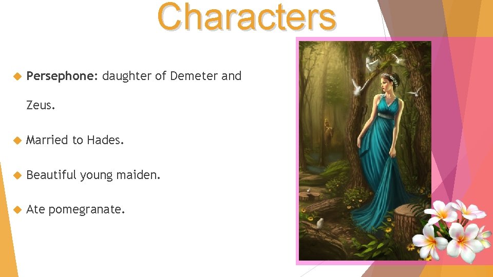 Characters Persephone: daughter of Demeter and Zeus. Married to Hades. Beautiful young maiden. Ate