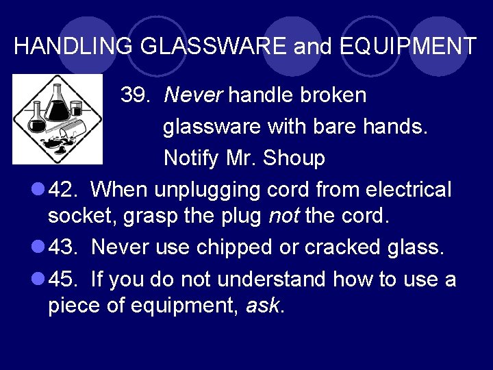 HANDLING GLASSWARE and EQUIPMENT 39. Never handle broken glassware with bare hands. Notify Mr.